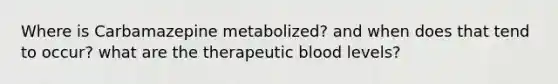 Where is Carbamazepine metabolized? and when does that tend to occur? what are the therapeutic blood levels?