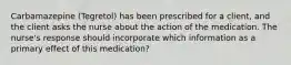 Carbamazepine (Tegretol) has been prescribed for a client, and the client asks the nurse about the action of the medication. The nurse's response should incorporate which information as a primary effect of this medication?