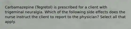 Carbamazepine (Tegretol) is prescribed for a client with trigeminal neuralgia. Which of the following side effects does the nurse instruct the client to report to the physician? Select all that apply.