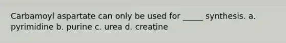 Carbamoyl aspartate can only be used for _____ synthesis. a. pyrimidine b. purine c. urea d. creatine