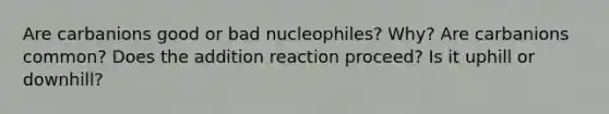 Are carbanions good or bad nucleophiles? Why? Are carbanions common? Does the addition reaction proceed? Is it uphill or downhill?