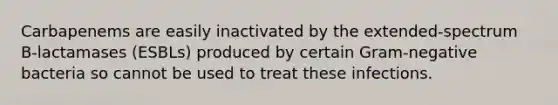 Carbapenems are easily inactivated by the extended-spectrum B-lactamases (ESBLs) produced by certain Gram-negative bacteria so cannot be used to treat these infections.