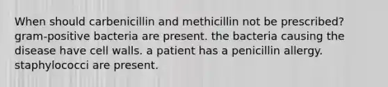 When should carbenicillin and methicillin not be prescribed? gram-positive bacteria are present. the bacteria causing the disease have cell walls. a patient has a penicillin allergy. staphylococci are present.