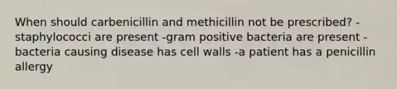 When should carbenicillin and methicillin not be prescribed? -staphylococci are present -gram positive bacteria are present -bacteria causing disease has cell walls -a patient has a penicillin allergy