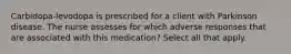 Carbidopa-levodopa is prescribed for a client with Parkinson disease. The nurse assesses for which adverse responses that are associated with this medication? Select all that apply.