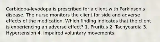 Carbidopa-levodopa is prescribed for a client with Parkinson's disease. The nurse monitors the client for side and adverse effects of the medication. Which finding indicates that the client is experiencing an adverse effect? 1. Pruritus 2. Tachycardia 3. Hypertension 4. Impaired voluntary movements