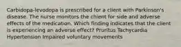 Carbidopa-levodopa is prescribed for a client with Parkinson's disease. The nurse monitors the chient for side and adverse effects of the medication. Which finding indicates that the client is experiencing an adverse effect? Pruritus Tachycardia Hypertension Impaired voluntary movements