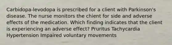 Carbidopa-levodopa is prescribed for a client with Parkinson's disease. The nurse monitors the chient for side and adverse effects of the medication. Which finding indicates that the client is experiencing an adverse effect? Pruritus Tachycardia Hypertension Impaired voluntary movements