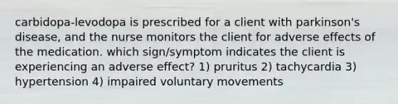 carbidopa-levodopa is prescribed for a client with parkinson's disease, and the nurse monitors the client for adverse effects of the medication. which sign/symptom indicates the client is experiencing an adverse effect? 1) pruritus 2) tachycardia 3) hypertension 4) impaired voluntary movements