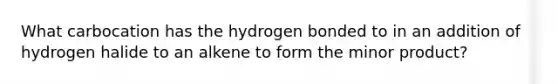 What carbocation has the hydrogen bonded to in an addition of hydrogen halide to an alkene to form the minor product?