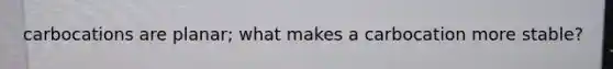 carbocations are planar; what makes a carbocation more stable?