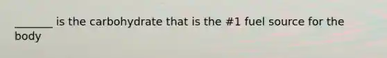 _______ is the carbohydrate that is the #1 fuel source for the body