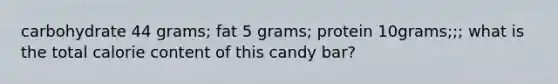 carbohydrate 44 grams; fat 5 grams; protein 10grams;;; what is the total calorie content of this candy bar?