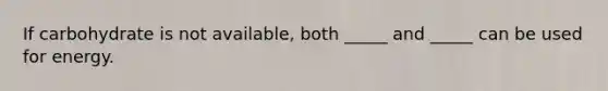 If carbohydrate is not available, both _____ and _____ can be used for energy.
