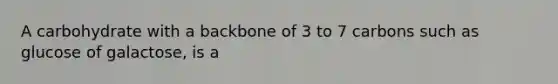 A carbohydrate with a backbone of 3 to 7 carbons such as glucose of galactose, is a