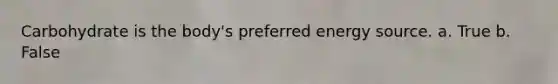 Carbohydrate is the body's preferred energy source. a. True b. False