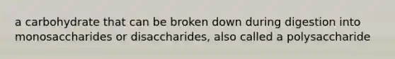 a carbohydrate that can be broken down during digestion into monosaccharides or disaccharides, also called a polysaccharide