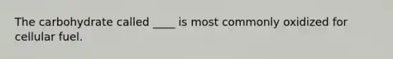 The carbohydrate called ____ is most commonly oxidized for cellular fuel.