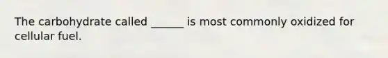 The carbohydrate called ______ is most commonly oxidized for cellular fuel.