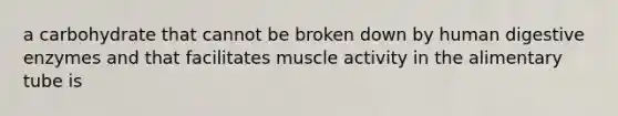 a carbohydrate that cannot be broken down by human digestive enzymes and that facilitates muscle activity in the alimentary tube is