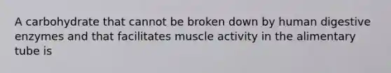 A carbohydrate that cannot be broken down by human digestive enzymes and that facilitates muscle activity in the alimentary tube is