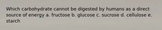 Which carbohydrate cannot be digested by humans as a direct source of energy a. fructose b. glucose c. sucrose d. cellulose e. starch