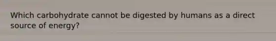 Which carbohydrate cannot be digested by humans as a direct source of energy?