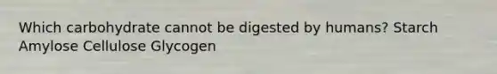 Which carbohydrate cannot be digested by humans? Starch Amylose Cellulose Glycogen