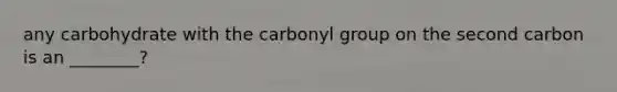 any carbohydrate with the carbonyl group on the second carbon is an ________?