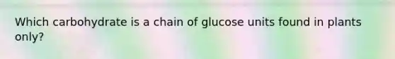 Which carbohydrate is a chain of glucose units found in plants only?