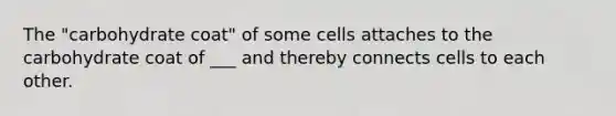 The "carbohydrate coat" of some cells attaches to the carbohydrate coat of ___ and thereby connects cells to each other.