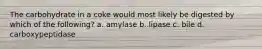The carbohydrate in a coke would most likely be digested by which of the following? a. amylase b. lipase c. bile d. carboxypeptidase