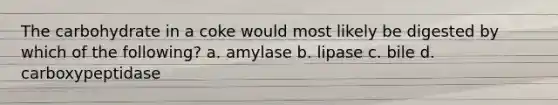 The carbohydrate in a coke would most likely be digested by which of the following? a. amylase b. lipase c. bile d. carboxypeptidase