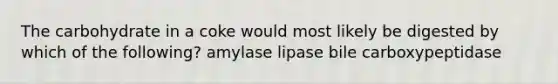 The carbohydrate in a coke would most likely be digested by which of the following? amylase lipase bile carboxypeptidase