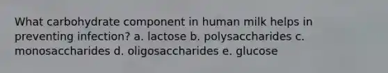 What carbohydrate component in human milk helps in preventing infection? a. lactose b. polysaccharides c. monosaccharides d. oligosaccharides e. glucose