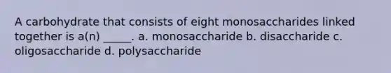 A carbohydrate that consists of eight monosaccharides linked together is a(n) _____. a. monosaccharide b. disaccharide c. oligosaccharide d. polysaccharide