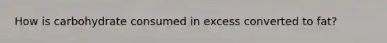 How is carbohydrate consumed in excess converted to fat?