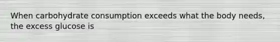 When carbohydrate consumption exceeds what the body needs, the excess glucose is