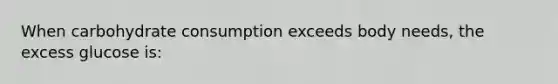 When carbohydrate consumption exceeds body needs, the excess glucose is: