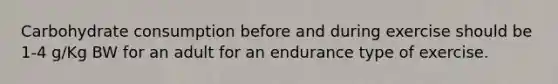 Carbohydrate consumption before and during exercise should be 1-4 g/Kg BW for an adult for an endurance type of exercise.