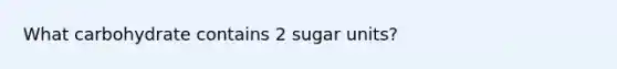 What carbohydrate contains 2 sugar units?