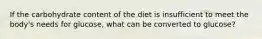 ​If the carbohydrate content of the diet is insufficient to meet the body's needs for glucose, what can be converted to glucose?