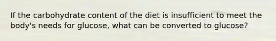 ​If the carbohydrate content of the diet is insufficient to meet the body's needs for glucose, what can be converted to glucose?