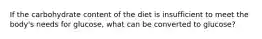 If the carbohydrate content of the diet is insufficient to meet the body's needs for glucose, what can be converted to glucose?