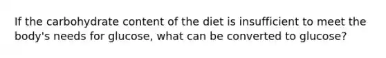 If the carbohydrate content of the diet is insufficient to meet the body's needs for glucose, what can be converted to glucose?