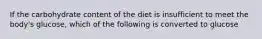 If the carbohydrate content of the diet is insufficient to meet the body's glucose, which of the following is converted to glucose