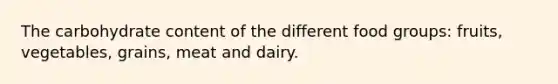 The carbohydrate content of the different food groups: fruits, vegetables, grains, meat and dairy.