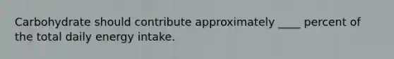 Carbohydrate should contribute approximately ____ percent of the total daily energy intake.