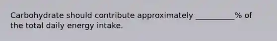 Carbohydrate should contribute approximately __________% of the total daily energy intake.