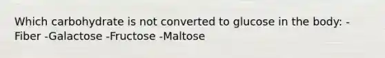 Which carbohydrate is not converted to glucose in the body: -Fiber -Galactose -Fructose -Maltose